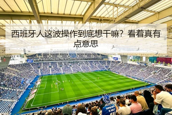 西班牙人这波操作到底想干嘛？看着真有点意思