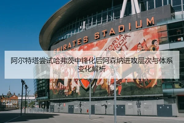 阿尔特塔尝试哈弗茨中锋化后阿森纳进攻层次与体系变化解析