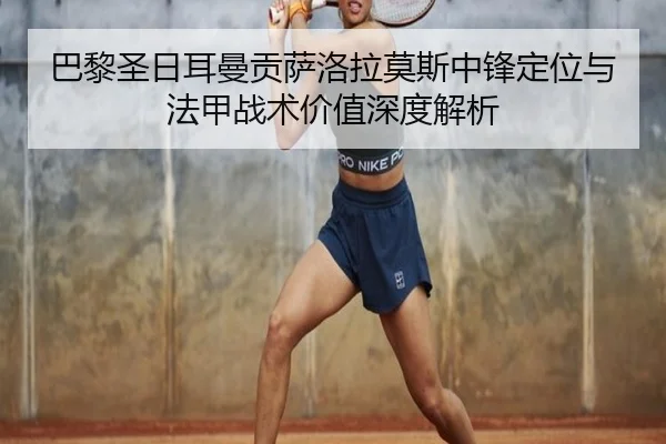 巴黎圣日耳曼贡萨洛拉莫斯中锋定位与法甲战术价值深度解析