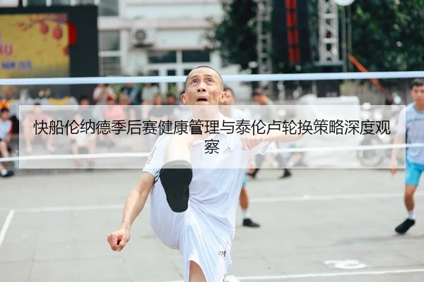 快船伦纳德季后赛健康管理与泰伦卢轮换策略深度观察