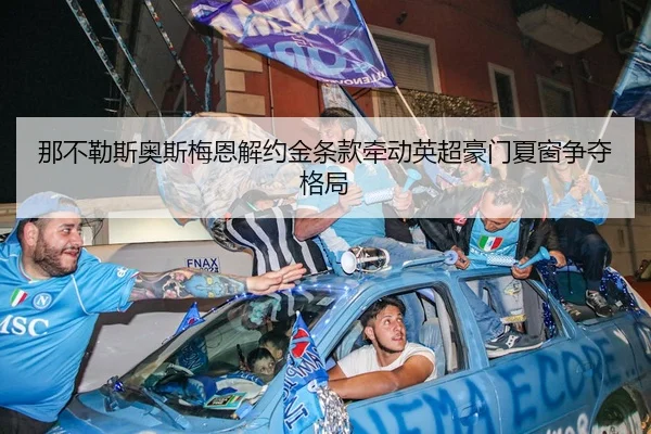 那不勒斯奥斯梅恩解约金条款牵动英超豪门夏窗争夺格局