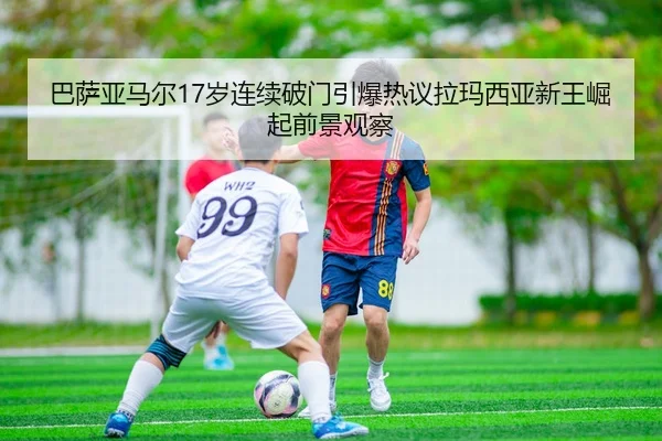 巴萨亚马尔17岁连续破门引爆热议拉玛西亚新王崛起前景观察