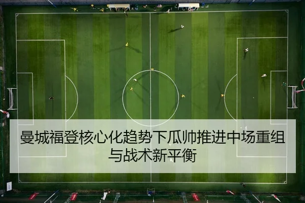 曼城福登核心化趋势下瓜帅推进中场重组与战术新平衡