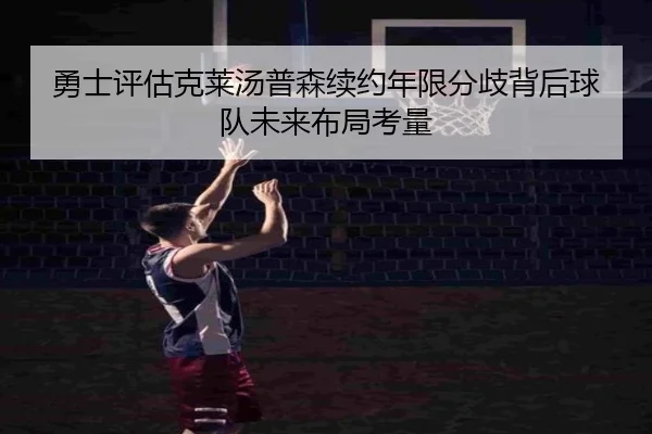 勇士评估克莱汤普森续约年限分歧背后球队未来布局考量