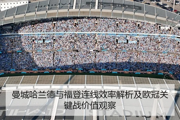 曼城哈兰德与福登连线效率解析及欧冠关键战价值观察