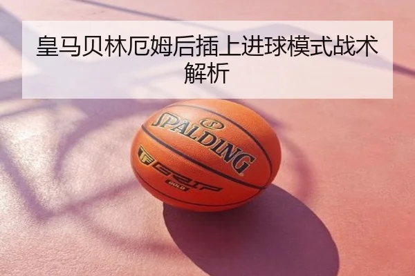 皇马贝林厄姆后插上进球模式战术解析