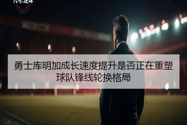 勇士库明加成长速度提升是否正在重塑球队锋线轮换格局