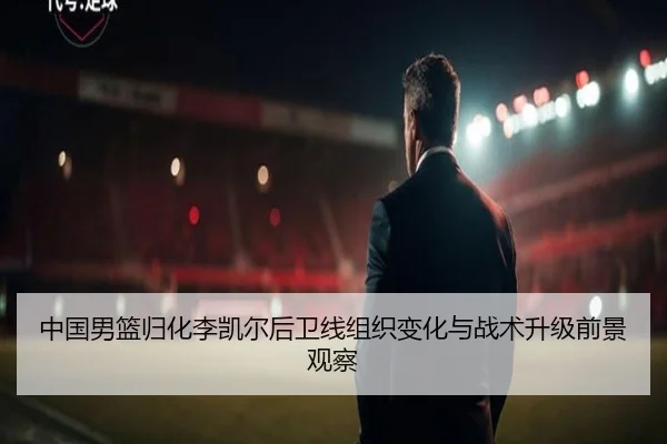 中国男篮归化李凯尔后卫线组织变化与战术升级前景观察
