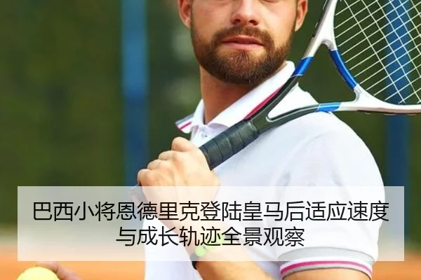 巴西小将恩德里克登陆皇马后适应速度与成长轨迹全景观察