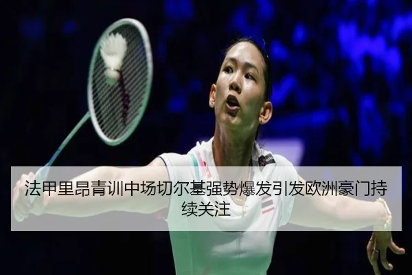 法甲里昂青训中场切尔基强势爆发引发欧洲豪门持续关注
