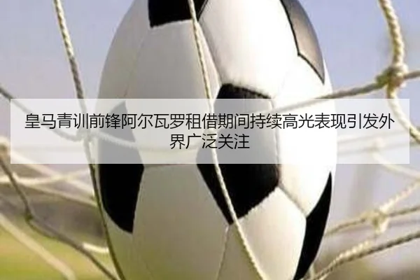 皇马青训前锋阿尔瓦罗租借期间持续高光表现引发外界广泛关注
